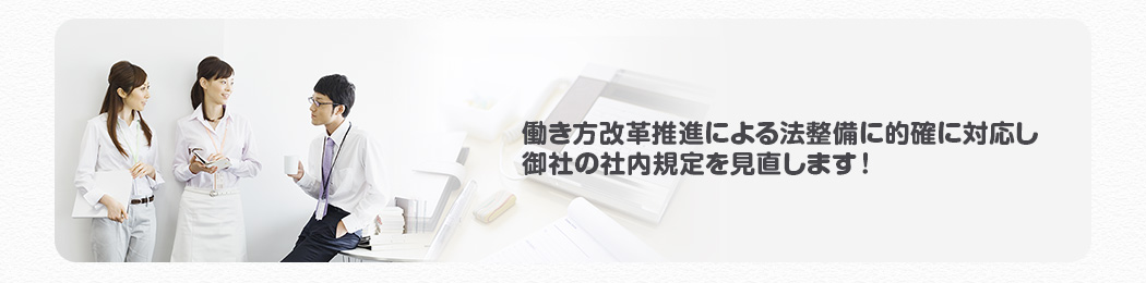 働き方改革推進による法整備に的確に対応し御社の社内規定を見直します!